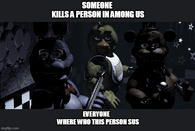 Among Us when someone dies | SOMEONE
 KILLS A PERSON IN AMONG US; EVERYONE
   WHERE WHO THIS PERSON SUS | image tagged in five nights at freddy's | made w/ Imgflip meme maker