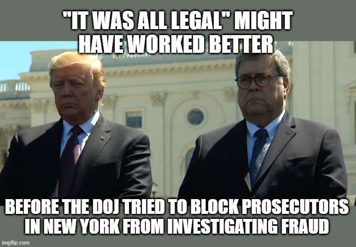 When your crime family's taxes get leaked | "IT WAS ALL LEGAL" MIGHT
HAVE WORKED BETTER; BEFORE THE DOJ TRIED TO BLOCK PROSECUTORS
IN NEW YORK FROM INVESTIGATING FRAUD | image tagged in trump barr,income taxes,fraud,wait this is beyond illegal | made w/ Imgflip meme maker