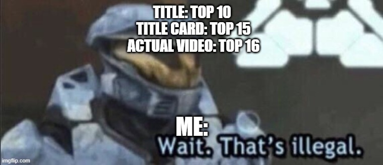 Yes | TITLE: TOP 10 
TITLE CARD: TOP 15
ACTUAL VIDEO: TOP 16; ME: | image tagged in wait that s illegal,you can't beat d,remix | made w/ Imgflip meme maker