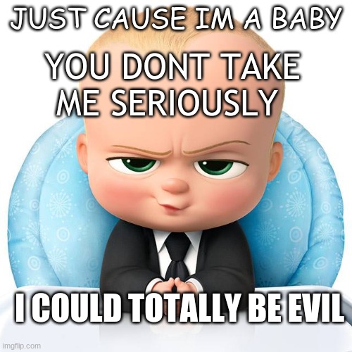Boss baby | JUST CAUSE IM A BABY; YOU DONT TAKE ME SERIOUSLY; I COULD TOTALLY BE EVIL | image tagged in boss baby | made w/ Imgflip meme maker
