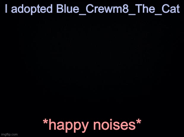 Black background | I adopted Blue_Crewm8_The_Cat; *happy noises* | image tagged in black background | made w/ Imgflip meme maker