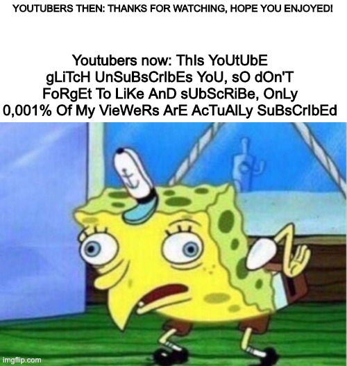 Youtubers Then Vs. Now | YOUTUBERS THEN: THANKS FOR WATCHING, HOPE YOU ENJOYED! Youtubers now: ThIs YoUtUbE gLiTcH UnSuBsCrIbEs YoU, sO dOn'T FoRgEt To LiKe AnD sUbScRiBe, OnLy 0,001% Of My VieWeRs ArE AcTuAlLy SuBsCrIbEd | image tagged in memes,mocking spongebob,youtubers,youtube,funny,fun | made w/ Imgflip meme maker