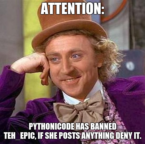 Creepy Condescending Wonka Meme | ATTENTION:; PYTHONICODE HAS BANNED TEH_EPIC, IF SHE POSTS ANYTHING DENY IT. | image tagged in memes,creepy condescending wonka | made w/ Imgflip meme maker