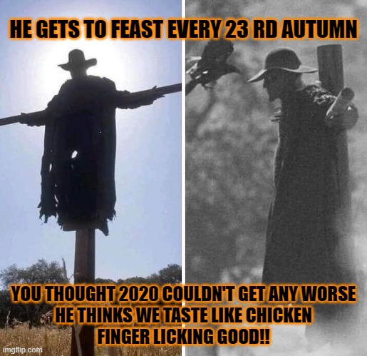 Jeepers Creepers | HE GETS TO FEAST EVERY 23 RD AUTUMN; YOU THOUGHT 2020 COULDN'T GET ANY WORSE
HE THINKS WE TASTE LIKE CHICKEN
FINGER LICKING GOOD!! | image tagged in harvest,feast,halloween,spooky | made w/ Imgflip meme maker