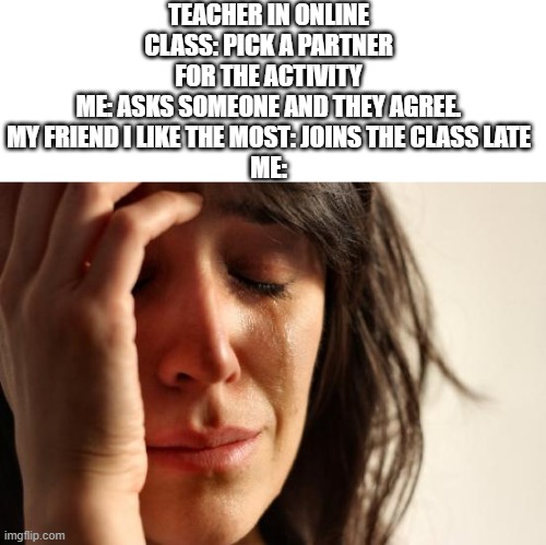 First World Problems Meme | TEACHER IN ONLINE CLASS: PICK A PARTNER FOR THE ACTIVITY
ME: ASKS SOMEONE AND THEY AGREE.
MY FRIEND I LIKE THE MOST: JOINS THE CLASS LATE
ME: | image tagged in memes,first world problems | made w/ Imgflip meme maker