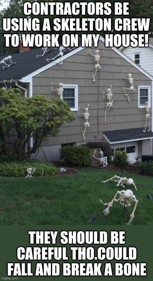 and you guys say it`s hard to get good help these days | CONTRACTORS BE USING A SKELETON CREW TO WORK ON MY  HOUSE! THEY SHOULD BE CAREFUL THO.COULD FALL AND BREAK A BONE | image tagged in skeletons | made w/ Imgflip meme maker