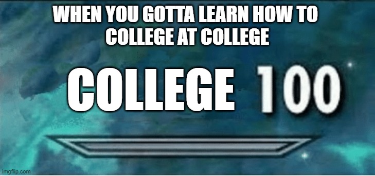COLL 100 is bomb | WHEN YOU GOTTA LEARN HOW TO 
COLLEGE AT COLLEGE; COLLEGE | image tagged in skyrim 100 blank,college,college conservative,college freshman,college life,college humor | made w/ Imgflip meme maker