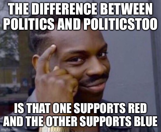 This rhyme is true... | THE DIFFERENCE BETWEEN POLITICS AND POLITICSTOO; IS THAT ONE SUPPORTS RED
AND THE OTHER SUPPORTS BLUE | image tagged in black guy pointing at head,memes,funny,politics,rhymes,so true memes | made w/ Imgflip meme maker