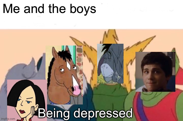 Me and the boys being depressed |  Me and the boys; Being depressed | image tagged in memes,me and the boys | made w/ Imgflip meme maker