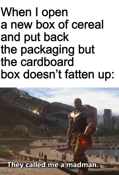 Thought of this as I was opening a new box of cereal except the box did fatten up | When I open a new box of cereal and put back the packaging but the cardboard box doesn’t fatten up: | image tagged in thanos they called me a madman | made w/ Imgflip meme maker