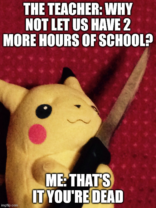 PIKACHU learned STAB! | THE TEACHER: WHY NOT LET US HAVE 2 MORE HOURS OF SCHOOL? ME: THAT'S IT YOU'RE DEAD | image tagged in pikachu learned stab | made w/ Imgflip meme maker