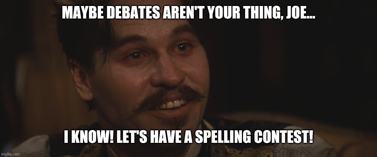 Joe biden meme | MAYBE DEBATES AREN'T YOUR THING, JOE... I KNOW! LET'S HAVE A SPELLING CONTEST! | image tagged in doc holliday | made w/ Imgflip meme maker