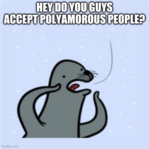 gay seal | HEY DO YOU GUYS ACCEPT POLYAMOROUS PEOPLE? | image tagged in gay seal | made w/ Imgflip meme maker