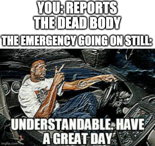 YOU: REPORTS THE DEAD BODY THE EMERGENCY GOING ON STILL: | made w/ Imgflip meme maker