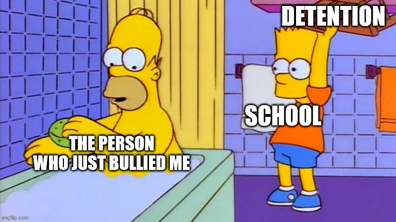 bart hitting homer with a chair | DETENTION; SCHOOL; THE PERSON WHO JUST BULLIED ME | image tagged in bart hitting homer with a chair | made w/ Imgflip meme maker