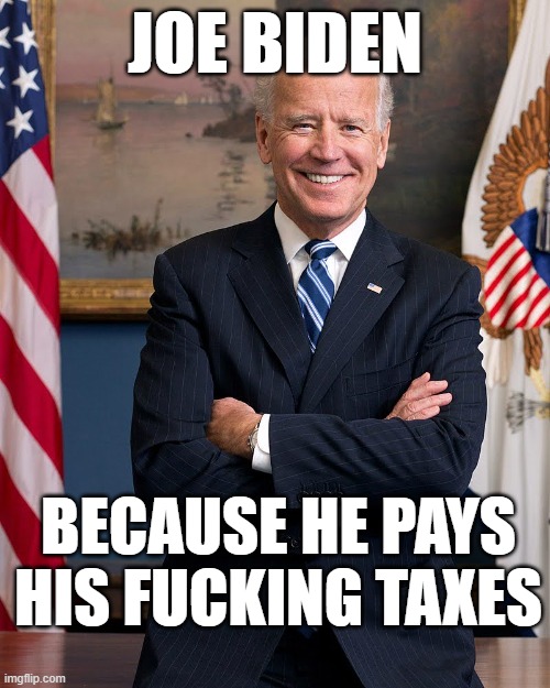 Joe Biden Pays Taxes | JOE BIDEN; BECAUSE HE PAYS HIS FUCKING TAXES | image tagged in joe biden,election 2020,taxes | made w/ Imgflip meme maker