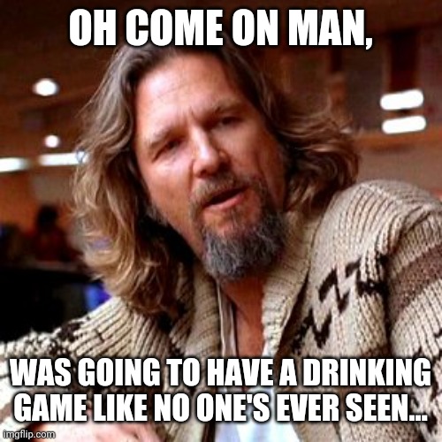 Confused Lebowski Meme | OH COME ON MAN, WAS GOING TO HAVE A DRINKING GAME LIKE NO ONE'S EVER SEEN... | image tagged in memes,confused lebowski | made w/ Imgflip meme maker