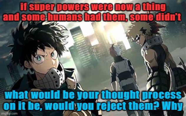 hopefully this gets featured, my last meme didn’t | if super powers were now a thing and some humans had them, some didn’t; what would be your thought process on it be, would you reject them? Why | image tagged in mha | made w/ Imgflip meme maker