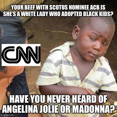 CNN forgets history and makes itself look racist | YOUR BEEF WITH SCOTUS NOMINEE ACB IS SHE’S A WHITE LADY WHO ADOPTED BLACK KIDS? HAVE YOU NEVER HEARD OF ANGELINA JOLIE OR MADONNA? | image tagged in memes,third world skeptical kid,angelina jolie,madonna,black,judge | made w/ Imgflip meme maker