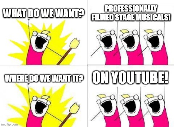 I know you can watch some on "The Show Must Go On" but still | WHAT DO WE WANT? PROFESSIONALLY FILMED STAGE MUSICALS! ON YOUTUBE! WHERE DO WE WANT IT? | image tagged in memes,what do we want,musicals,youtube | made w/ Imgflip meme maker