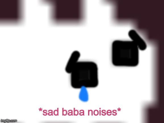 Sad Baba Noises | image tagged in sad baba noises | made w/ Imgflip meme maker