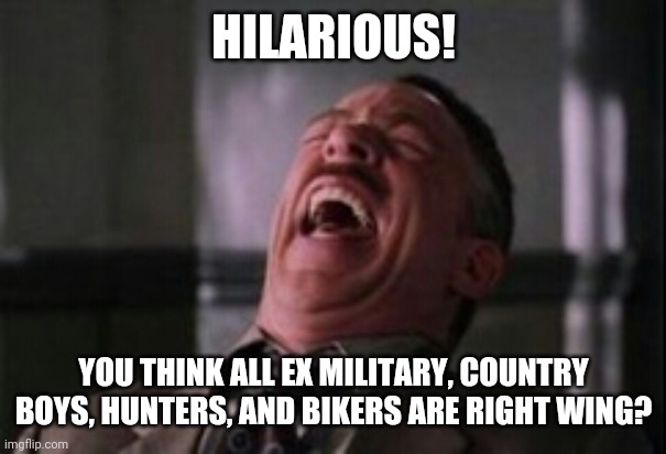Hilarious! | HILARIOUS! YOU THINK ALL EX MILITARY, COUNTRY BOYS, HUNTERS, AND BIKERS ARE RIGHT WING? | image tagged in j jonah jameson laughing,right wing,snowflakes | made w/ Imgflip meme maker