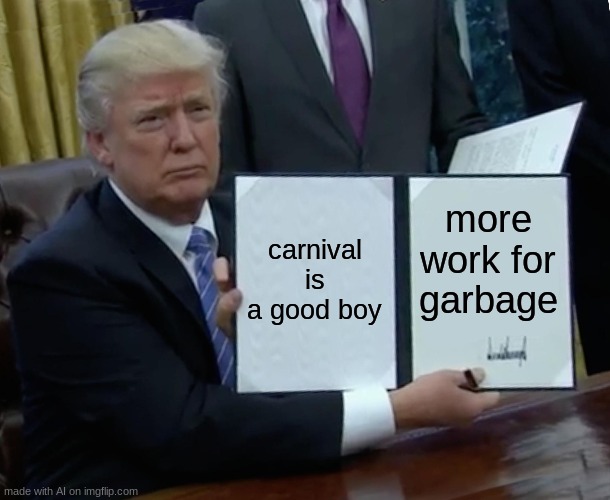 this makes zero sense... | carnival is a good boy; more work for garbage | image tagged in memes,trump bill signing | made w/ Imgflip meme maker