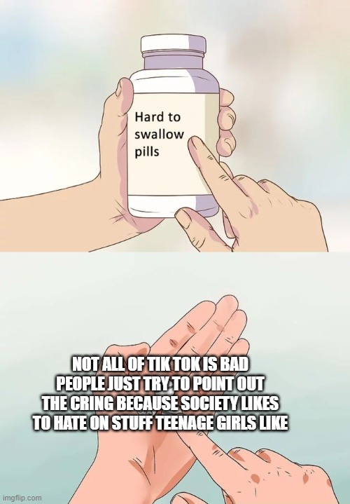 All social media has cringe, why do we specifically point out the cringe on Tik Tok? | NOT ALL OF TIK TOK IS BAD PEOPLE JUST TRY TO POINT OUT THE CRING BECAUSE SOCIETY LIKES TO HATE ON STUFF TEENAGE GIRLS LIKE | image tagged in memes,hard to swallow pills | made w/ Imgflip meme maker