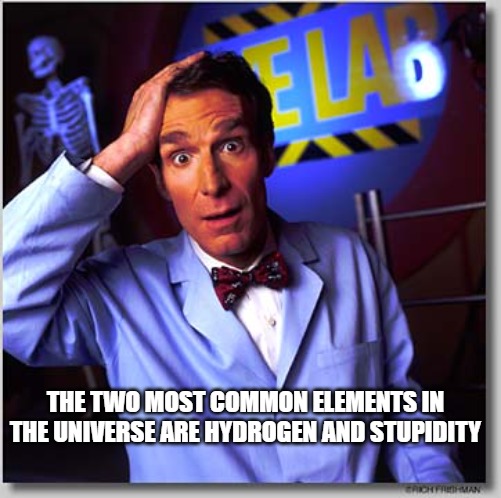 Bill Nye The Science Guy Meme | THE TWO MOST COMMON ELEMENTS IN THE UNIVERSE ARE HYDROGEN AND STUPIDITY | image tagged in memes,bill nye the science guy | made w/ Imgflip meme maker