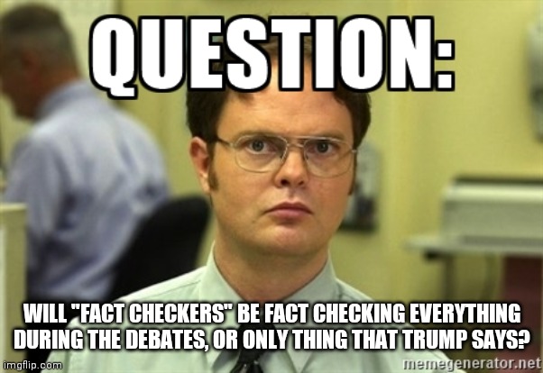 Fact checking | WILL "FACT CHECKERS" BE FACT CHECKING EVERYTHING DURING THE DEBATES, OR ONLY THING THAT TRUMP SAYS? | image tagged in dwight question,election 2020,presidential debate,fact check,donald trump,joe biden | made w/ Imgflip meme maker