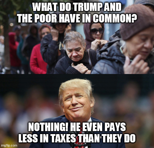 Trump poor people | WHAT DO TRUMP AND THE POOR HAVE IN COMMON? NOTHING! HE EVEN PAYS LESS IN TAXES THAN THEY DO | image tagged in trump poor people | made w/ Imgflip meme maker