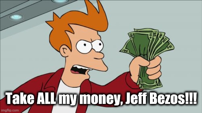 Shut Up And Take My Money Fry Meme | Take ALL my money, Jeff Bezos!!! | image tagged in memes,shut up and take my money fry | made w/ Imgflip meme maker