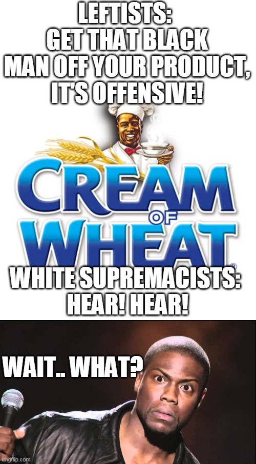  LEFTISTS: 
GET THAT BLACK MAN OFF YOUR PRODUCT, IT'S OFFENSIVE! WHITE SUPREMACISTS: 
HEAR! HEAR! WAIT.. WHAT? | image tagged in wait what,cream of wheat | made w/ Imgflip meme maker