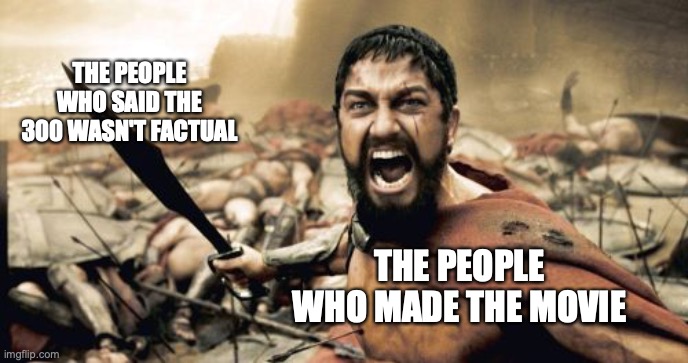 Sparta Leonidas | THE PEOPLE WHO SAID THE 300 WASN'T FACTUAL; THE PEOPLE WHO MADE THE MOVIE | image tagged in memes,sparta leonidas | made w/ Imgflip meme maker