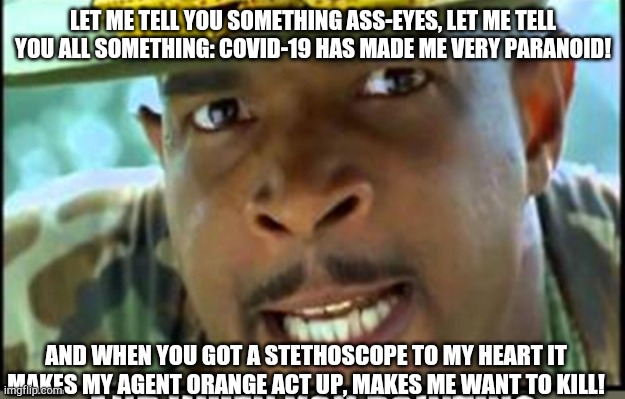 When you got a stethoscope... | LET ME TELL YOU SOMETHING ASS-EYES, LET ME TELL YOU ALL SOMETHING: COVID-19 HAS MADE ME VERY PARANOID! AND WHEN YOU GOT A STETHOSCOPE TO MY HEART IT MAKES MY AGENT ORANGE ACT UP, MAKES ME WANT TO KILL! | image tagged in funny,major payne | made w/ Imgflip meme maker