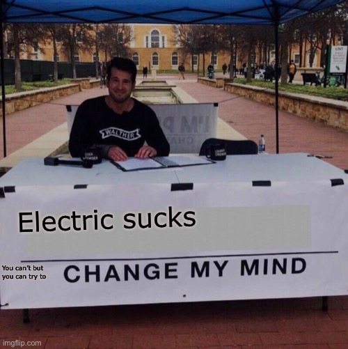 Change my mind 2.0 | Electric sucks; You can’t but you can try to | image tagged in change my mind 2 0 | made w/ Imgflip meme maker