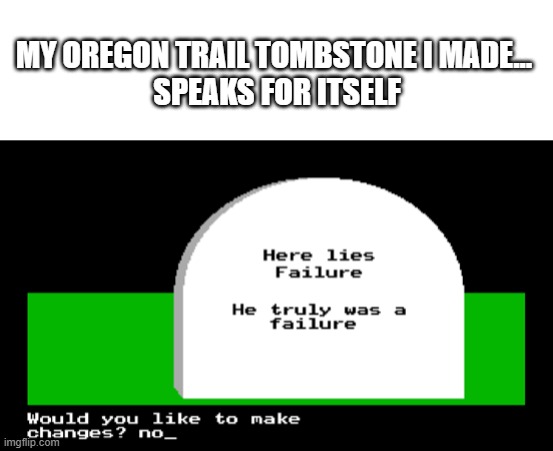 I made this tombstone and... it deserves to be a meme | MY OREGON TRAIL TOMBSTONE I MADE... 
SPEAKS FOR ITSELF | image tagged in blank white template,oregon trail,tombstone,stupidity,memes | made w/ Imgflip meme maker