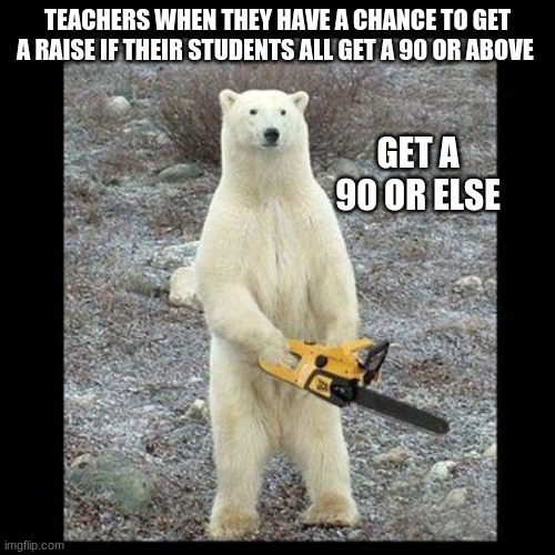 Chainsaw Bear | TEACHERS WHEN THEY HAVE A CHANCE TO GET A RAISE IF THEIR STUDENTS ALL GET A 90 OR ABOVE; GET A 90 OR ELSE | image tagged in memes,chainsaw bear | made w/ Imgflip meme maker