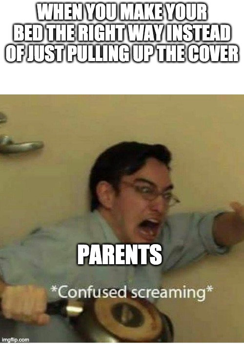 this is literally my dad | WHEN YOU MAKE YOUR BED THE RIGHT WAY INSTEAD OF JUST PULLING UP THE COVER; PARENTS | image tagged in confused screaming | made w/ Imgflip meme maker