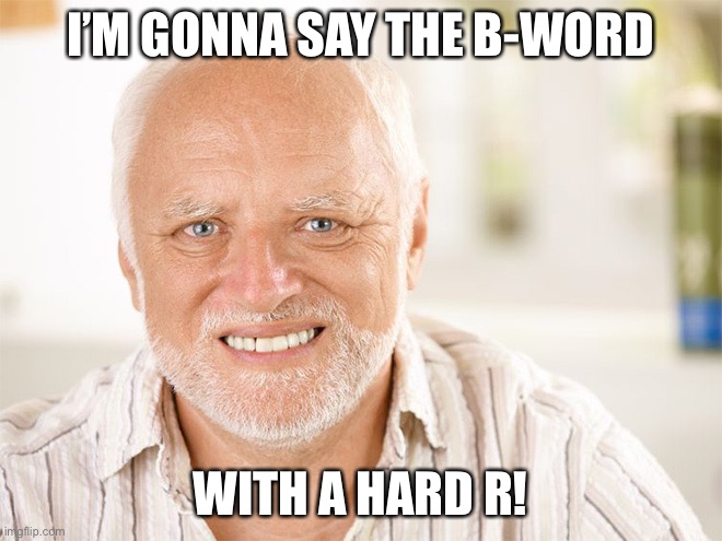 Awkward smiling old man | I’M GONNA SAY THE B-WORD WITH A HARD R! | image tagged in awkward smiling old man | made w/ Imgflip meme maker