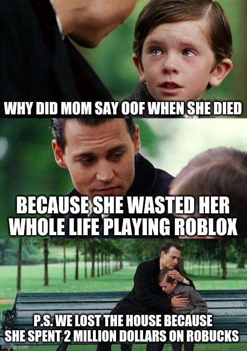 Finding Neverland | WHY DID MOM SAY OOF WHEN SHE DIED; BECAUSE SHE WASTED HER WHOLE LIFE PLAYING ROBLOX; P.S. WE LOST THE HOUSE BECAUSE SHE SPENT 2 MILLION DOLLARS ON ROBUCKS | image tagged in memes,finding neverland | made w/ Imgflip meme maker