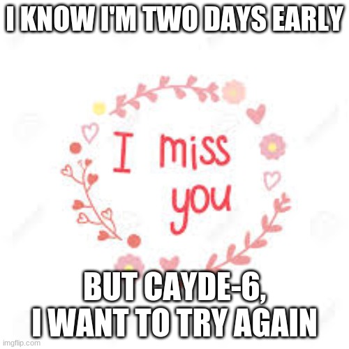 ;-; | I KNOW I'M TWO DAYS EARLY; BUT CAYDE-6, I WANT TO TRY AGAIN | made w/ Imgflip meme maker