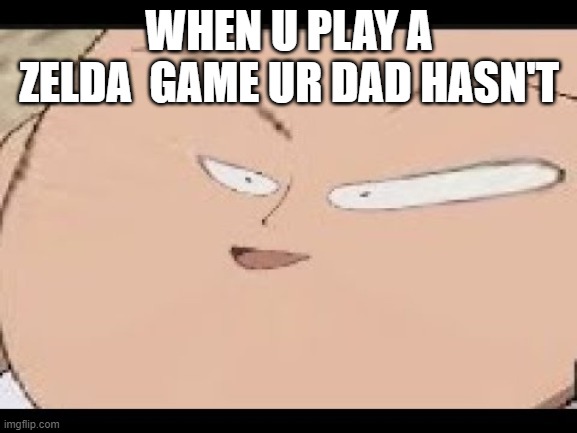 oh yeah! | WHEN U PLAY A ZELDA  GAME UR DAD HASN'T | image tagged in eeeeeeeeeeeeeeeeee | made w/ Imgflip meme maker