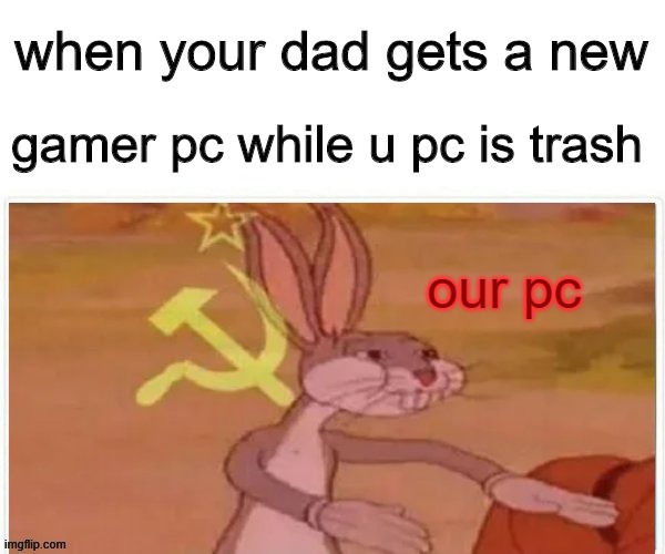 its our pc | when your dad gets a new; gamer pc while u pc is trash; our pc | image tagged in communist bugs bunny | made w/ Imgflip meme maker