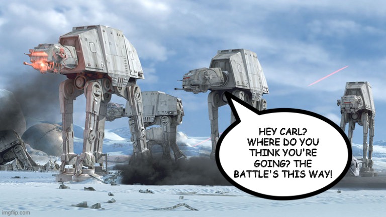 Wrong Way AT-AT | HEY CARL? WHERE DO YOU THINK YOU'RE GOING? THE BATTLE'S THIS WAY! | image tagged in star wars at-at | made w/ Imgflip meme maker