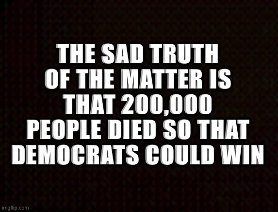 COVID was no accident | THE SAD TRUTH OF THE MATTER IS THAT 200,000 PEOPLE DIED SO THAT DEMOCRATS COULD WIN | image tagged in covid-19,coronavirus,joe biden,kamala harris,democrats,memes | made w/ Imgflip meme maker