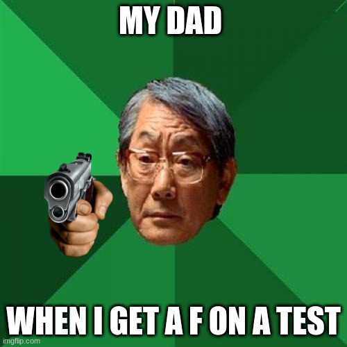 Dads be like: | MY DAD; WHEN I GET A F ON A TEST | image tagged in memes,high expectations asian father | made w/ Imgflip meme maker