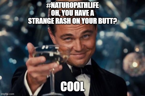 Naturopath at a Party | #NATUROPATHLIFE 
OH, YOU HAVE A STRANGE RASH ON YOUR BUTT? COOL | image tagged in memes,leonardo dicaprio cheers | made w/ Imgflip meme maker