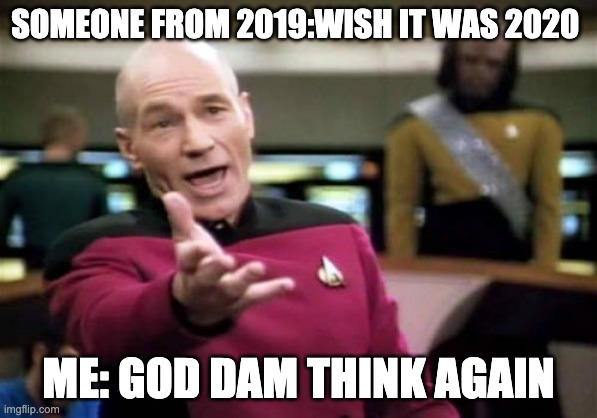 Picard Wtf | SOMEONE FROM 2019:WISH IT WAS 2020; ME: GOD DAM THINK AGAIN | image tagged in memes,picard wtf | made w/ Imgflip meme maker