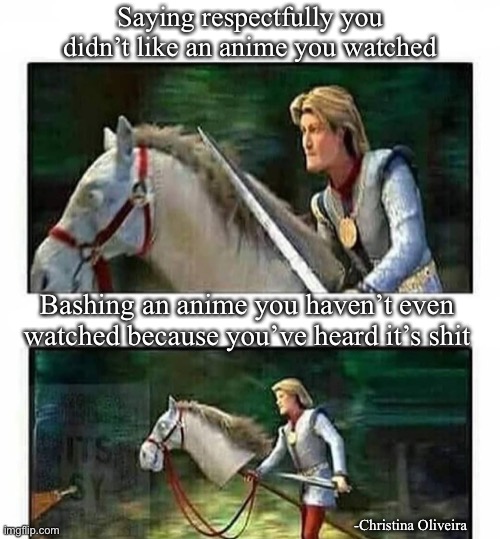 Fandom wars | Saying respectfully you didn’t like an anime you watched; Bashing an anime you haven’t even watched because you’ve heard it’s shit; -Christina Oliveira | image tagged in prince charming s horse,anime,manga,fandom,fandoms,weaboo | made w/ Imgflip meme maker